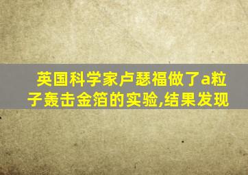 英国科学家卢瑟福做了a粒子轰击金箔的实验,结果发现