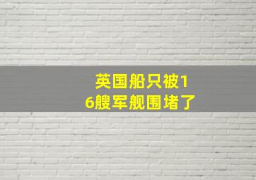 英国船只被16艘军舰围堵了