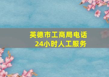 英德市工商局电话24小时人工服务