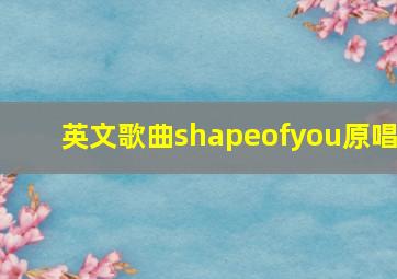 英文歌曲shapeofyou原唱