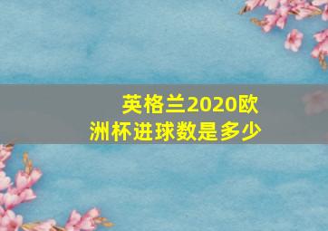 英格兰2020欧洲杯进球数是多少