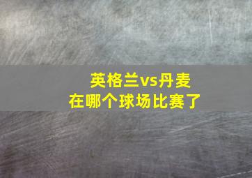 英格兰vs丹麦在哪个球场比赛了