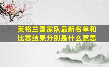 英格兰国家队最新名单和比赛结果分别是什么意思