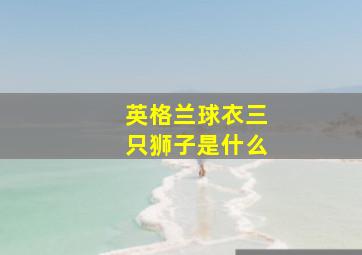 英格兰球衣三只狮子是什么