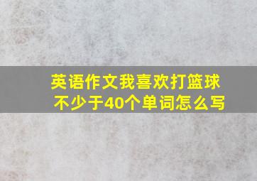 英语作文我喜欢打篮球不少于40个单词怎么写