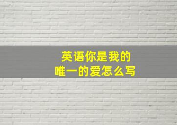 英语你是我的唯一的爱怎么写