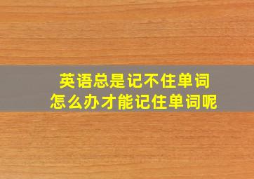 英语总是记不住单词怎么办才能记住单词呢