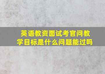 英语教资面试考官问教学目标是什么问题能过吗