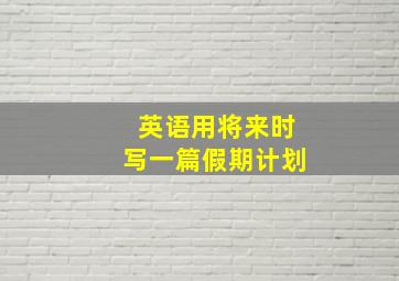 英语用将来时写一篇假期计划