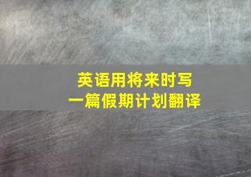 英语用将来时写一篇假期计划翻译