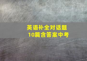 英语补全对话题10篇含答案中考