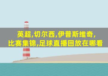 英超,切尔西,伊普斯维奇,比赛集锦,足球直播回放在哪看