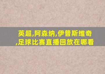 英超,阿森纳,伊普斯维奇,足球比赛直播回放在哪看