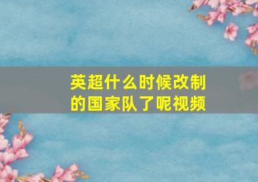 英超什么时候改制的国家队了呢视频