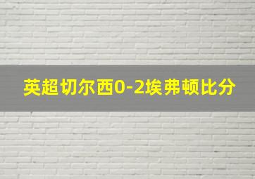 英超切尔西0-2埃弗顿比分