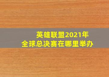 英雄联盟2021年全球总决赛在哪里举办