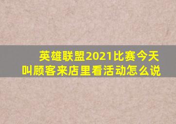 英雄联盟2021比赛今天叫顾客来店里看活动怎么说