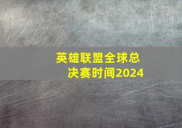 英雄联盟全球总决赛时间2024