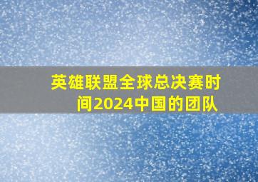 英雄联盟全球总决赛时间2024中国的团队