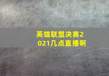 英雄联盟决赛2021几点直播啊