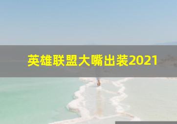 英雄联盟大嘴出装2021