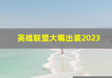 英雄联盟大嘴出装2023