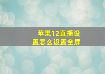 苹果12直播设置怎么设置全屏