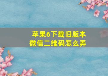 苹果6下载旧版本微信二维码怎么弄