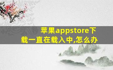 苹果appstore下载一直在载入中,怎么办