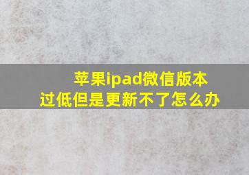 苹果ipad微信版本过低但是更新不了怎么办