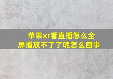 苹果xr看直播怎么全屏播放不了了呢怎么回事