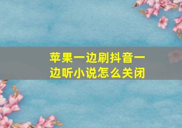 苹果一边刷抖音一边听小说怎么关闭