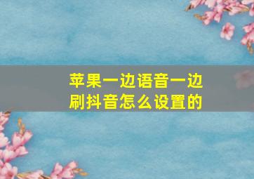 苹果一边语音一边刷抖音怎么设置的