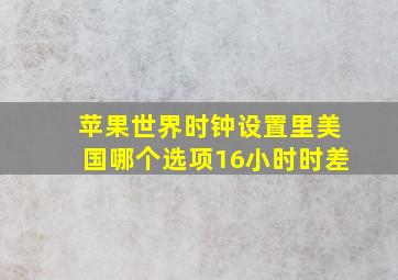 苹果世界时钟设置里美国哪个选项16小时时差