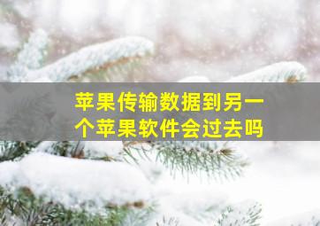 苹果传输数据到另一个苹果软件会过去吗