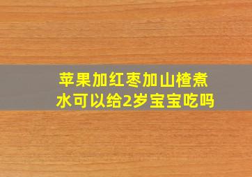 苹果加红枣加山楂煮水可以给2岁宝宝吃吗