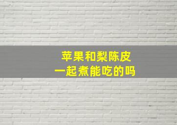 苹果和梨陈皮一起煮能吃的吗