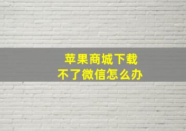 苹果商城下载不了微信怎么办