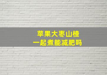 苹果大枣山楂一起煮能减肥吗