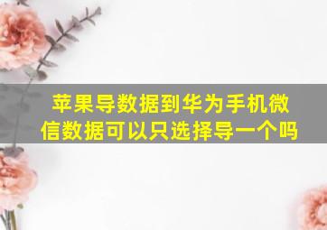 苹果导数据到华为手机微信数据可以只选择导一个吗