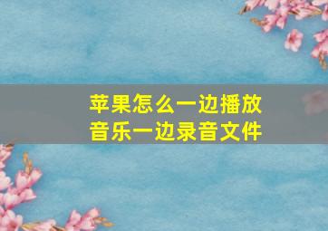 苹果怎么一边播放音乐一边录音文件