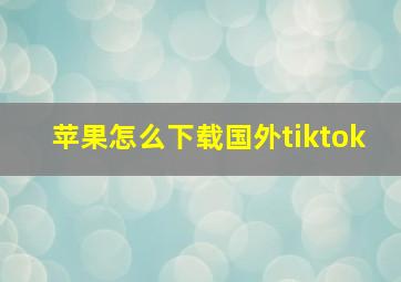 苹果怎么下载国外tiktok