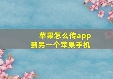 苹果怎么传app到另一个苹果手机