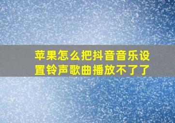 苹果怎么把抖音音乐设置铃声歌曲播放不了了