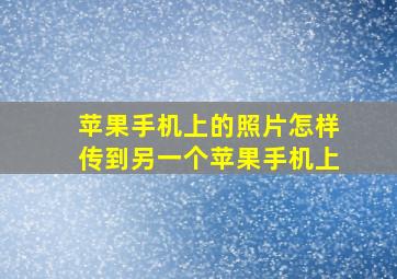 苹果手机上的照片怎样传到另一个苹果手机上