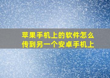 苹果手机上的软件怎么传到另一个安卓手机上