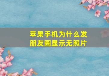 苹果手机为什么发朋友圈显示无照片