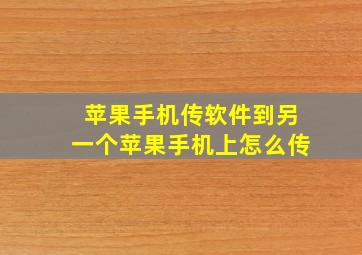 苹果手机传软件到另一个苹果手机上怎么传