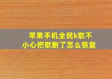 苹果手机全民k歌不小心把歌删了怎么恢复