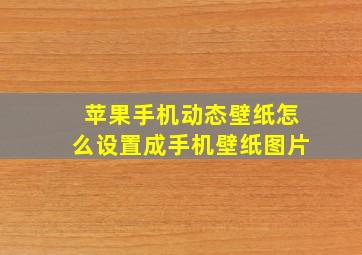 苹果手机动态壁纸怎么设置成手机壁纸图片